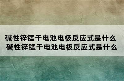 碱性锌锰干电池电极反应式是什么 碱性锌锰干电池电极反应式是什么